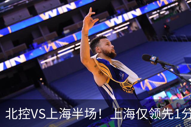 北控VS上海半场！上海仅领先1分，麦基成隐患，杨鸣直言卫冕难！