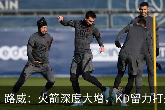 路威：火箭深度大增，KD留力打关键时刻会制造大麻烦