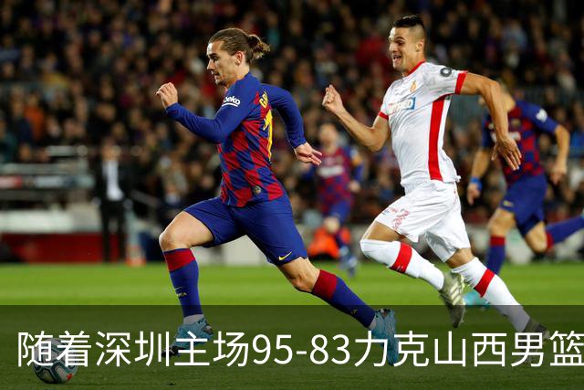 随着深圳主场95-83力克山西男篮，CBA排名再次更新：京浙沪辽稳居前4，广东15深圳升至倒数第4