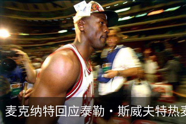 麦克纳特回应泰勒·斯威夫特热麦事件：那句话是随口一说